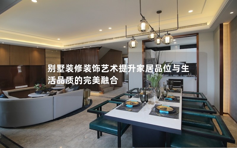 別墅裝修裝飾藝術(shù)提升家居品位與生活品質(zhì)的完美融合 別墅裝修裝飾藝術(shù)提升家居品位與生活品質(zhì)的完美融合